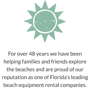 For over 48 years we have been helping families and friends explore the beaches and are proud of our reputation as one of Florida’s leading beach equipment rental companies.