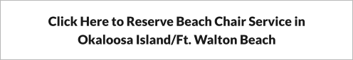 Click Here to Reserve Beach Chair Service in Okaloosa Island/Ft. Walton Beach
