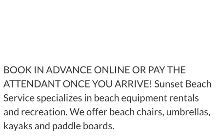 BEACH  EQUIPMENT  RENTALS BOOK IN ADVANCE ONLINE OR PAY THE ATTENDANT ONCE YOU ARRIVE! Sunset Beach Service specializes in beach equipment rentals and recreation. We offer beach chairs, umbrellas, kayaks and paddle boards.