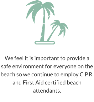 We feel it is important to provide a safe environment for everyone on the beach so we continue to employ C.P.R. and First Aid certified beach attendants.